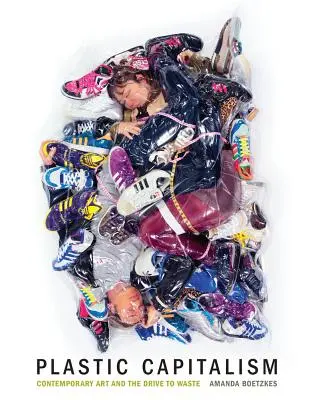 Capitalismo di plastica: L'arte contemporanea e la spinta allo spreco - Plastic Capitalism: Contemporary Art and the Drive to Waste