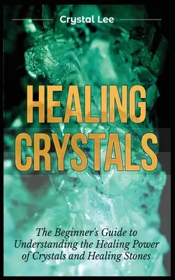Cristalli di guarigione: Guida per principianti alla comprensione del potere curativo dei cristalli e delle pietre curative - Healing Crystals: Beginner's Guide to Understanding the Healing Power of Crystals and Healing Stones