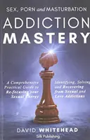 Sex, Porn and Masturbation Addiction Mastery: Identificare, risolvere e recuperare dalle dipendenze sessuali e amorose - Sex, Porn and Masturbation Addiction Mastery: Identifying, Solving and Recovering from Sexual and Love Addictions