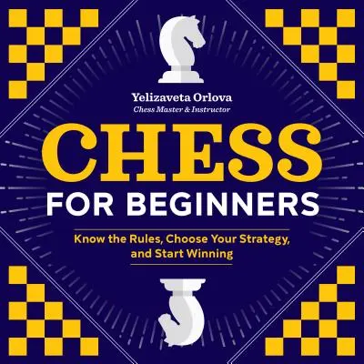 Scacchi per principianti: Conoscere le regole, scegliere la strategia e iniziare a vincere - Chess for Beginners: Know the Rules, Choose Your Strategy, and Start Winning