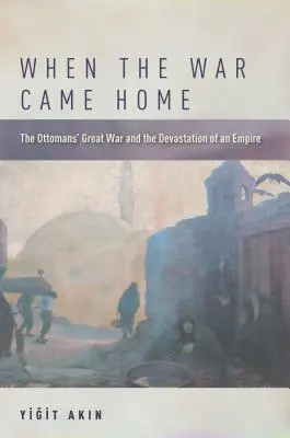 Quando la guerra tornò a casa: La Grande Guerra degli Ottomani e la devastazione di un impero - When the War Came Home: The Ottomans' Great War and the Devastation of an Empire