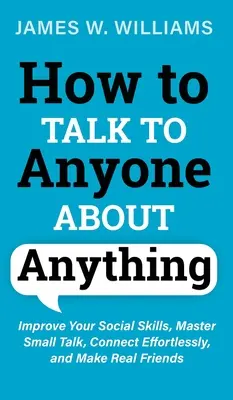 Come parlare con chiunque di qualsiasi cosa: migliorare le proprie abilità sociali, padroneggiare le chiacchiere, entrare in sintonia senza problemi e farsi dei veri amici - How to Talk to Anyone About Anything: Improve Your Social Skills, Master Small Talk, Connect Effortlessly, and Make Real Friends