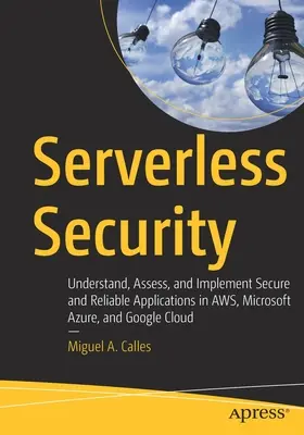 Sicurezza senza server: Capire, valutare e implementare applicazioni sicure e affidabili in Aws, Microsoft Azure e Google Cloud - Serverless Security: Understand, Assess, and Implement Secure and Reliable Applications in Aws, Microsoft Azure, and Google Cloud