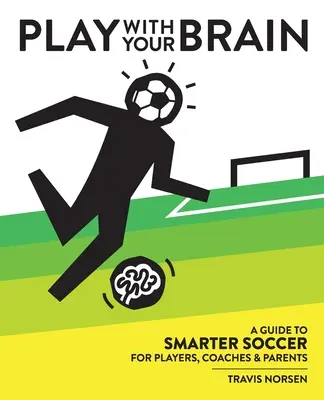 Gioca con il cervello: Guida a un calcio più intelligente per giocatori, allenatori e genitori - Play With Your Brain: A Guide to Smarter Soccer for Players, Coaches, and Parents