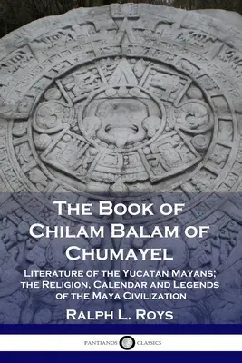 Il libro di Chilam Balam di Chumayel: La letteratura dei Maya dello Yucatan; la religione, il calendario e le leggende della civiltà Maya - The Book of Chilam Balam of Chumayel: Literature of the Yucatan Mayans; the Religion, Calendar and Legends of the Maya Civilization