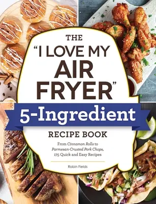 Il libro di ricette a 5 ingredienti per la mia friggitrice ad aria: Dai bastoncini di pane tostato alle cosce di pollo fritte al latticello, 175 ricette facili e veloci - The I Love My Air Fryer 5-Ingredient Recipe Book: From French Toast Sticks to Buttermilk-Fried Chicken Thighs, 175 Quick and Easy Recipes
