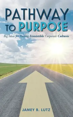 Pathway to Purpose: grandi idee per alimentare culture aziendali irresistibili - Pathway to Purpose: Big Ideas for Fueling Irresistible Corporate Cultures