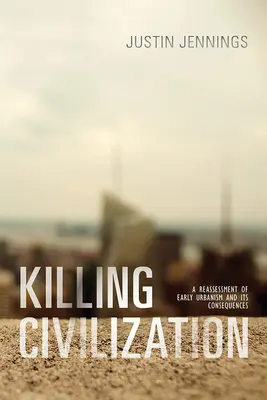 Uccidere la civiltà: Una rivalutazione del primo urbanesimo e delle sue conseguenze - Killing Civilization: A Reassessment of Early Urbanism and Its Consequences