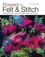Fiori in feltro e punto: Creare opere d'arte floreali usando pile, fibre e fili - Flowers in Felt & Stitch: Creating Floral Artworks Using Fleece, Fibres and Threads