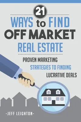 21 modi per trovare immobili fuori mercato: : Strategie di marketing collaudate per trovare offerte vantaggiose - 21 Ways To Find Off Market Real Estate: : Proven Marketing Strategies To Finding Lucrative Deals