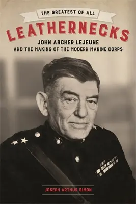 Il più grande di tutti i Leathernecks: John Archer LeJeune e la nascita del moderno corpo dei Marines - The Greatest of All Leathernecks: John Archer LeJeune and the Making of the Modern Marine Corps