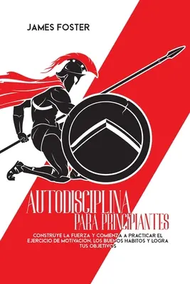 Autodisciplina per principianti: Costruisci la forza e inizia a praticare l'esercizio di motivazione, i buoni prezzi e i tuoi obiettivi. - Autodisciplina Para Principiantes: Construye La Fuerza Y Comienza A Practicar El Ejercicio De Motivacin, Los Buenos Hbitos Y Logra Tus Objetivos