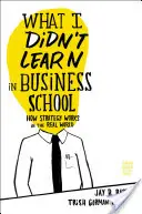 Quello che non ho imparato alla Business School: Come funziona la strategia nel mondo reale - What I Didn't Learn in Business School: How Strategy Works in the Real World