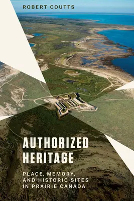 Patrimonio autorizzato: Luoghi, memoria e siti storici nella prateria canadese - Authorized Heritage: Place, Memory, and Historic Sites in Prairie Canada