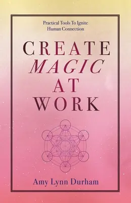 Creare magia al lavoro: Strumenti pratici per accendere la connessione umana - Create Magic at Work: Practical Tools to Ignite Human Connection