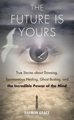 Il futuro è tuo: Storie vere sulla radiestesia, la guarigione spontanea, l'eliminazione dei fantasmi e l'incredibile potere della mente - Future Is Yours: True Stories about Dowsing, Spontaneous Healing, Ghost Busting, and the Incredible Power of the Mind