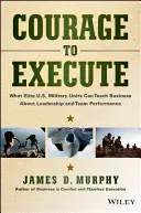 Il coraggio dell'esecuzione: Ciò che le unità militari d'élite degli Stati Uniti possono insegnare alle aziende sulla leadership e sulle prestazioni dei team - Courage to Execute: What Elite U.S. Military Units Can Teach Business about Leadership and Team Performance