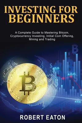 Investire per principianti: Una guida completa per padroneggiare il Bitcoin, gli investimenti in criptovalute, le offerte iniziali di monete, l'estrazione e il trading - Investing for Beginners: A Complete Guide to Mastering Bitcoin, Cryptocurrency Investing, Initial Coin Offering, Mining and Trading