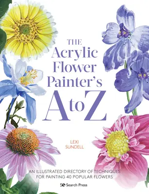 I pittori di fiori acrilici dalla A alla Z: un repertorio illustrato di tecniche per dipingere 40 fiori popolari - The Acrylic Flower Painters A to Z: An Illustrated Directory of Techniques for Painting 40 Popular Flowers