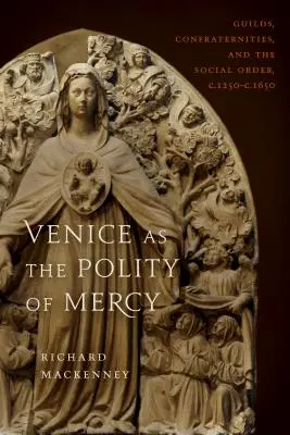 Venezia come polarità della misericordia: Corporazioni, confraternite e ordine sociale, 1250-C. 1650. 1650 - Venice as the Polity of Mercy: Guilds, Confraternities, and the Social Order, C. 1250-C. 1650