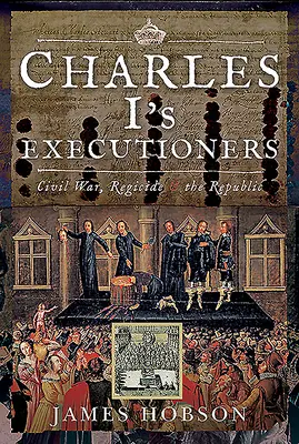 I carnefici di Carlo I: Guerra civile, regicidio e Repubblica - Charles I's Executioners: Civil War, Regicide and the Republic