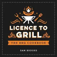 Licenza di grigliare - Ricette salate e dolci per il massimo del barbecue - Licence to Grill - Savoury and Sweet Recipes for the Ultimate BBQ Spread