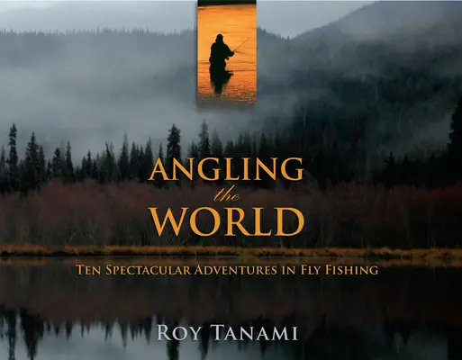 Il mondo della pesca con l'amo: Dieci spettacolari avventure nella pesca a mosca - Angling the World: Ten Spectacular Adventures in Fly Fishing
