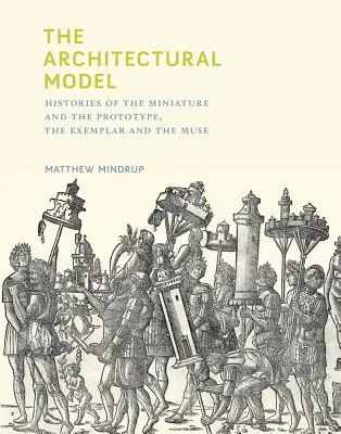 Il modello architettonico: Storie della miniatura e del prototipo, dell'esemplare e della Musa - The Architectural Model: Histories of the Miniature and the Prototype, the Exemplar and the Muse