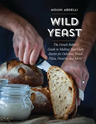 Lievito selvatico: The French Baker's Guide to Making Your Own Starter for Delicious Bread, Pizza, Desserts, and More! - Wild Yeast: The French Baker's Guide to Making Your Own Starter for Delicious Bread, Pizza, Desserts, and More!