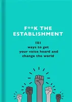 F**k the Establishment: 101 modi per far sentire la propria voce e cambiare il mondo - F**k the Establishment: 101 Ways to Get Your Voice Heard and Change the World