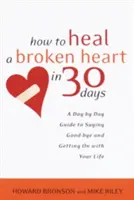 Come guarire un cuore spezzato in 30 giorni: Una guida giorno per giorno per dire addio e andare avanti con la propria vita - How to Heal a Broken Heart in 30 Days: A Day-By-Day Guide to Saying Good-Bye and Getting on with Your Life