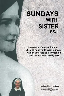 Domeniche con Suor Ssj: un arazzo di storie dalle mie 395 visite di un'ora ogni domenica con un'indimenticabile suora di 87 anni che non vedevo da tempo. - Sundays with Sister Ssj: A Tapestry of Stories from My 395 One-Hour Visits Every Sunday with an Unforgettable 87 Year Old Nun I Had Not Seen in