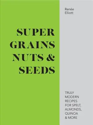 Super cereali, frutta a guscio e semi - Ricette davvero moderne per farro, mandorle, quinoa e altro ancora - Super Grains, Nuts & Seeds - Truly modern recipes for spelt, almonds, quinoa & more