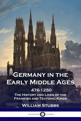 La Germania nell'Alto Medioevo: 476 - 1250 - Storia e vite dei re franchi e teutonici - Germany in the Early Middle Ages: 476 - 1250 - The History and Lives of the Frankish and Teutonic Kings