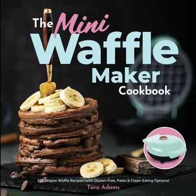 Il libro di cucina della Mini Waffle Maker: 101 ricette di waffle belgi (con opzioni senza glutine, paleo e per un'alimentazione pulita) - The Mini Waffle Maker Cookbook: 101 Belgian Waffle Recipes (with Gluten-Free, Paleo, and Clean-Eating Options)