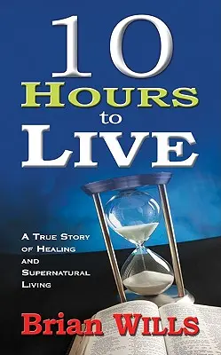 10 ore di vita: Una storia vera di guarigione e vita soprannaturale - 10 Hours to Live: A True Story of Healing and Supernatural Living