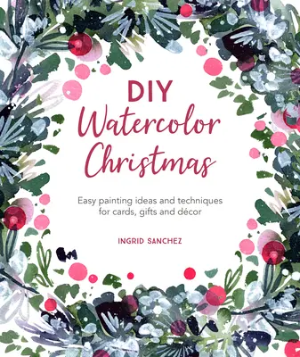 Natale ad acquerello fai da te: Idee e tecniche di pittura facili per biglietti, regali e decorazioni - DIY Watercolor Christmas: Easy Painting Ideas and Techniques for Cards, Gifts and Dcor