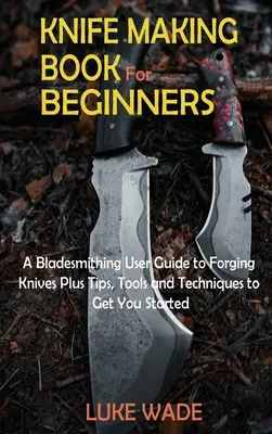 Libro sulla costruzione di coltelli per principianti: Guida alla forgiatura dei coltelli e suggerimenti, strumenti e tecniche per iniziare a lavorare. - Knife Making Book for Beginners: A Bladesmithing User Guide to Forging Knives Plus Tips, Tools and Techniques to Get You Started