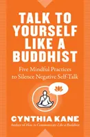 Parlare a se stessi come un buddista: Cinque pratiche mentali per mettere a tacere i discorsi negativi su di sé - Talk to Yourself Like a Buddhist: Five Mindful Practices to Silence Negative Self-Talk
