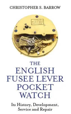 L'orologio da tasca a leva inglese: Storia, sviluppo, manutenzione e riparazione - The English Fusee Lever Pocket Watch: Its History, Development, Service and Repair