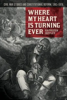 Dove il mio cuore sta girando mai: Storie di guerra civile e riforma costituzionale, 1861-1876 - Where My Heart Is Turning Ever: Civil War Stories and Constitutional Reform, 1861-1876