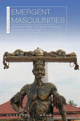 Masculinità emergenti: Potere di genere e cambiamento sociale nell'età atlantica del Biafra - Emergent Masculinities: Gendered Power and Social Change in the Biafran Atlantic Age