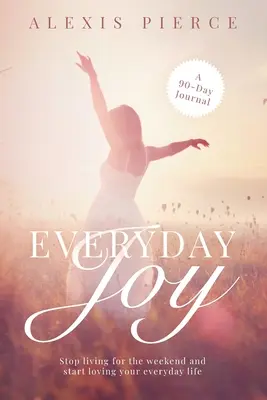Gioia quotidiana: Smetti di vivere per il fine settimana e inizia ad amare la tua vita quotidiana - Everyday Joy: Stop living for the weekend and start loving your everyday life