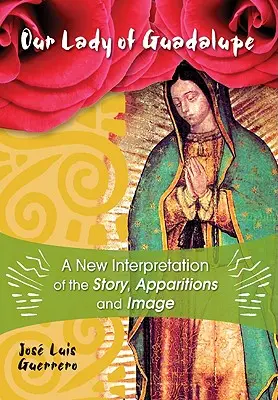 Nostra Signora di Guadalupe: Una nuova interpretazione della storia, delle apparizioni e delle immagini - Our Lady of Guadalupe: A New Interpretation of the Story, Apparitions, and Image