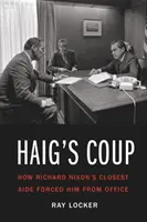 Il colpo di stato di Haig: Come il più stretto collaboratore di Richard Nixon lo costrinse ad abbandonare il suo incarico - Haig's Coup: How Richard Nixon's Closest Aide Forced Him from Office