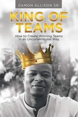 Il re delle squadre: Come creare squadre vincenti in modo non convenzionale - King of Teams: How to Create Winning Teams in an Unconventional Way