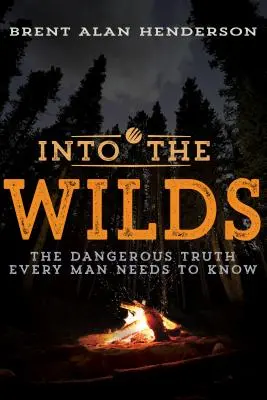 Into the Wilds: La pericolosa verità che ogni uomo deve conoscere - Into the Wilds: The Dangerous Truth Every Man Needs to Know