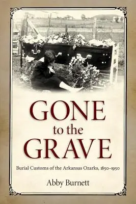 Gone to the Grave: Le usanze funerarie degli Ozarks dell'Arkansas, 1850-1950 - Gone to the Grave: Burial Customs of the Arkansas Ozarks, 1850-1950