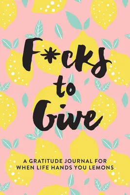 F*cks to Give: Sebuah Jurnal Rasa Syukur Ketika Hidup Memberi Anda Lemon - F*cks to Give: A Gratitude Journal for When Life Hands You Lemons