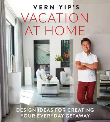 Vacanze a casa di Vern Yip: Idee di design per creare la vostra vacanza di tutti i giorni - Vern Yip's Vacation at Home: Design Ideas for Creating Your Everyday Getaway